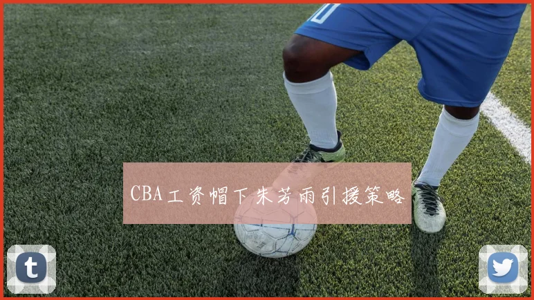 CBA工资帽下朱芳雨引援策略