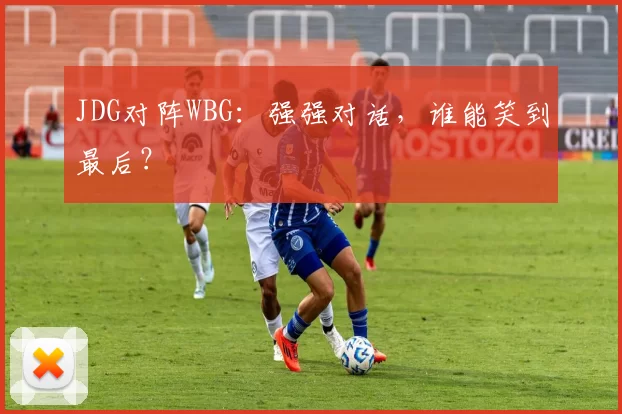 JDG对阵WBG：强强对话，谁能笑到最后？