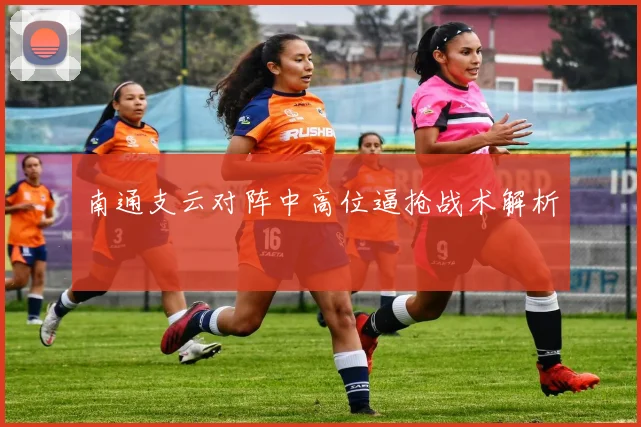 南通支云对阵中高位逼抢战术解析