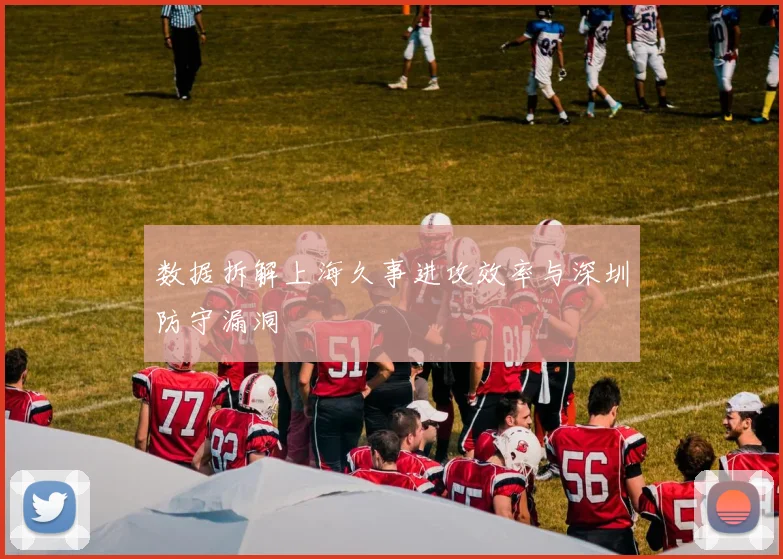 数据拆解上海久事进攻效率与深圳防守漏洞