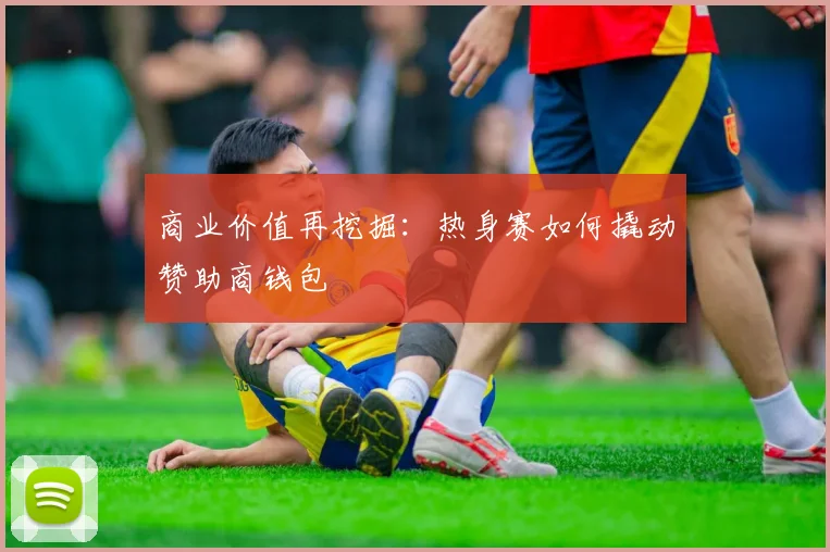 商业价值再挖掘：热身赛如何撬动赞助商钱包