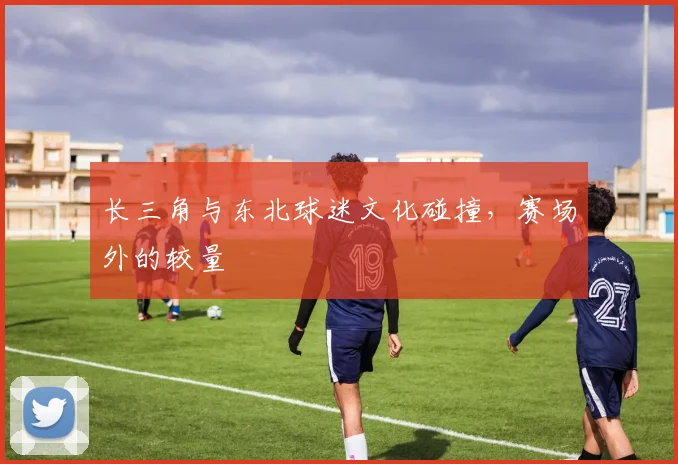 长三角与东北球迷文化碰撞，赛场外的较量