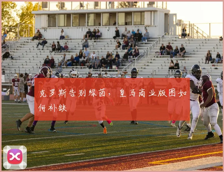克罗斯告别绿茵，皇马商业版图如何补缺