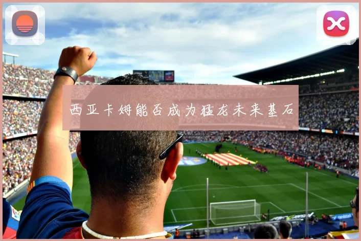 西亚卡姆能否成为猛龙未来基石