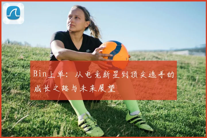 Bin上单：从电竞新星到顶尖选手的成长之路与未来展望