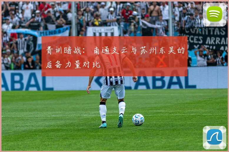 青训暗战：南通支云与苏州东吴的后备力量对比
