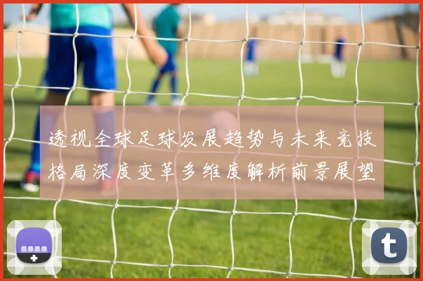 透视全球足球发展趋势与未来竞技格局深度变革多维度解析前景展望