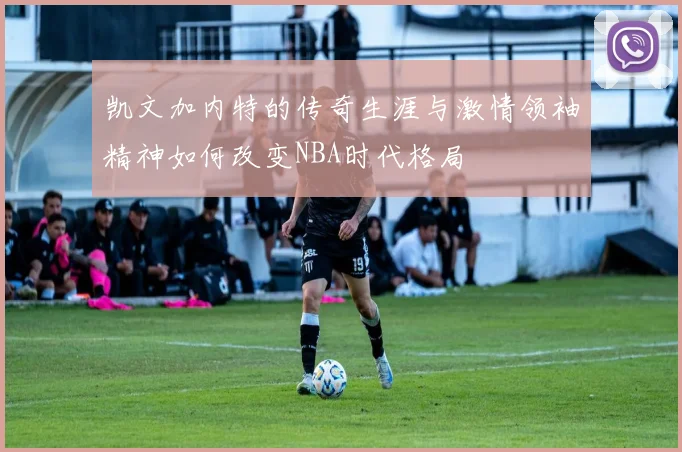 凯文加内特的传奇生涯与激情领袖精神如何改变NBA时代格局