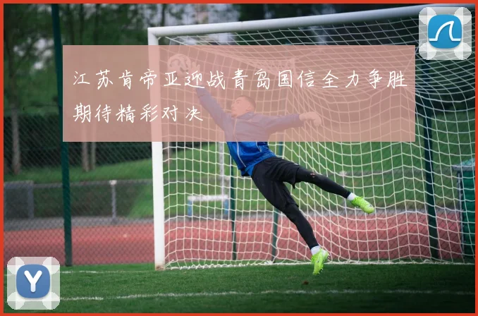 江苏肯帝亚迎战青岛国信全力争胜期待精彩对决