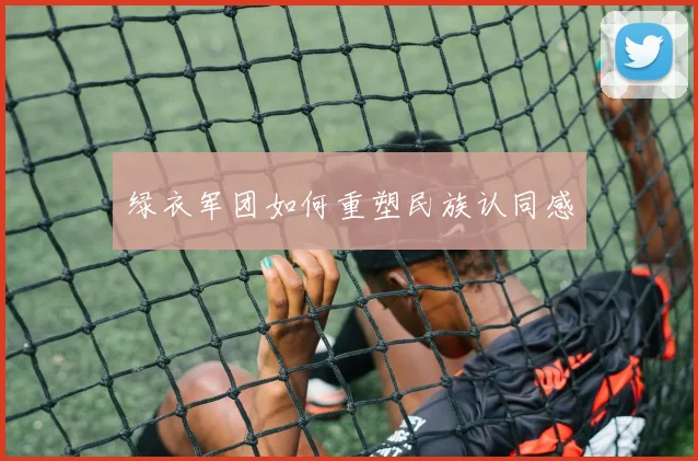 绿衣军团如何重塑民族认同感