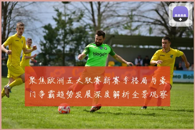 聚焦欧洲五大联赛新赛季格局与豪门争霸趋势发展深度解析全景观察