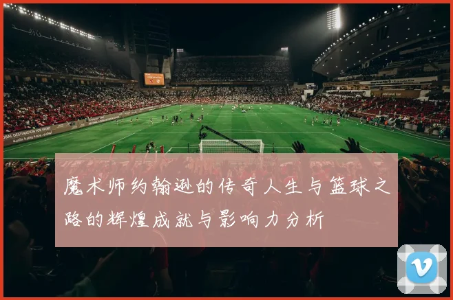 魔术师约翰逊的传奇人生与篮球之路的辉煌成就与影响力分析