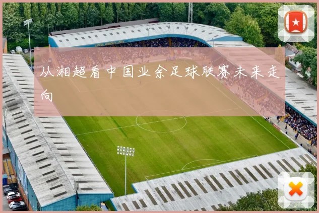 从湘超看中国业余足球联赛未来走向