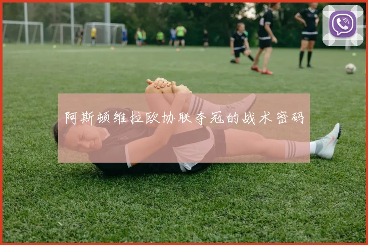 阿斯顿维拉欧协联夺冠的战术密码