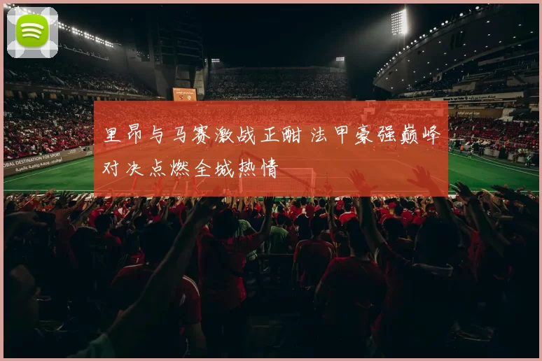 里昂与马赛激战正酣 法甲豪强巅峰对决点燃全城热情