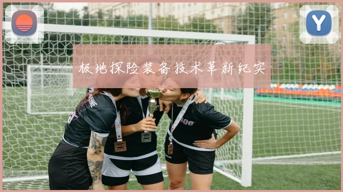 极地探险装备技术革新纪实