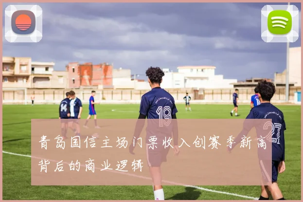 青岛国信主场门票收入创赛季新高背后的商业逻辑