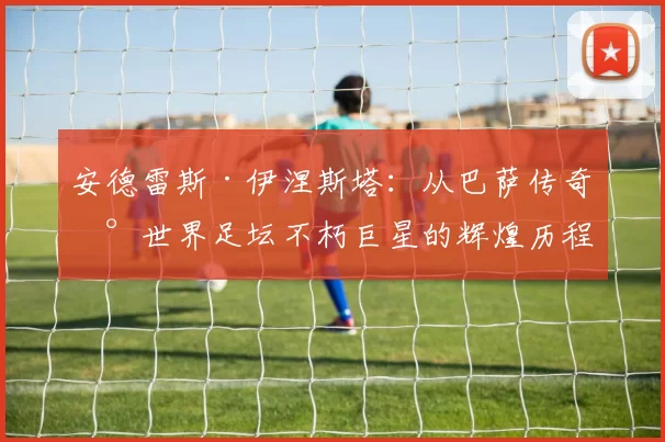安德雷斯·伊涅斯塔：从巴萨传奇到世界足坛不朽巨星的辉煌历程