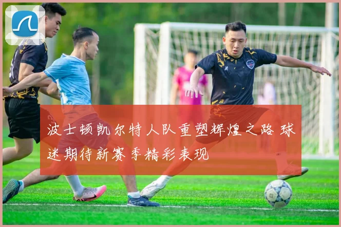 波士顿凯尔特人队重塑辉煌之路 球迷期待新赛季精彩表现