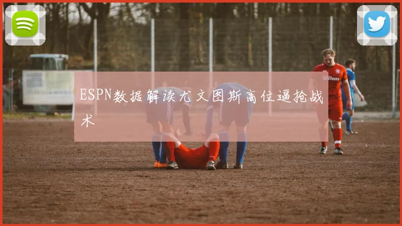 ESPN数据解读尤文图斯高位逼抢战术
