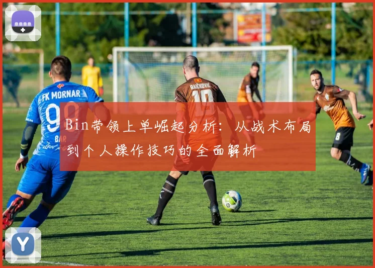 Bin带领上单崛起分析：从战术布局到个人操作技巧的全面解析